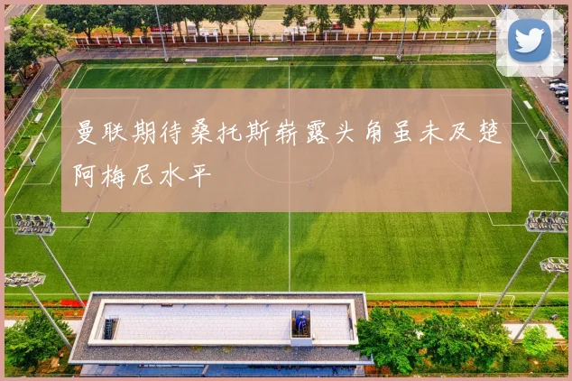 曼联期待桑托斯崭露头角虽未及楚阿梅尼水平