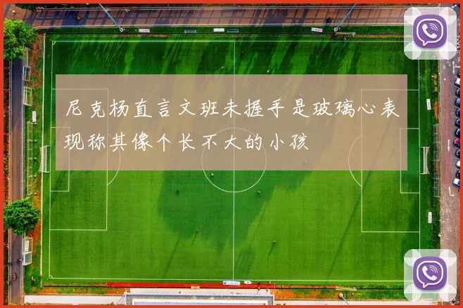 尼克杨直言文班未握手是玻璃心表现称其像个长不大的小孩