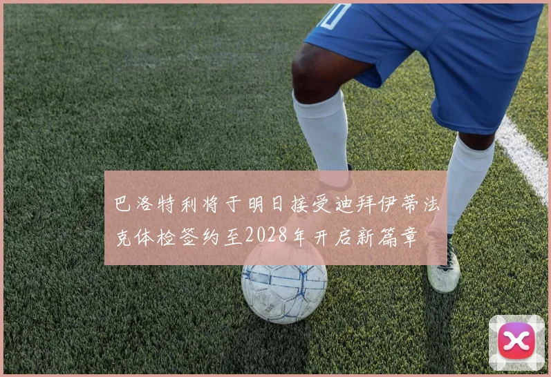 巴洛特利将于明日接受迪拜伊蒂法克体检签约至2028年开启新篇章