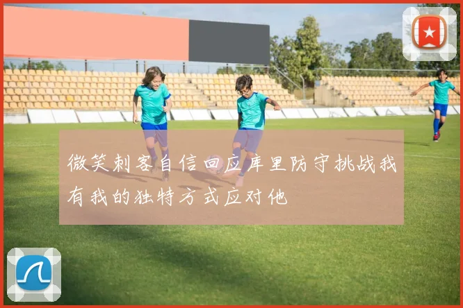 微笑刺客自信回应库里防守挑战我有我的独特方式应对他