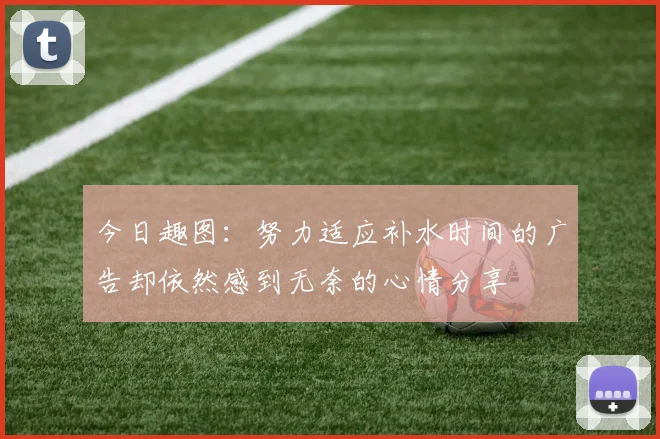 今日趣图：努力适应补水时间的广告却依然感到无奈的心情分享