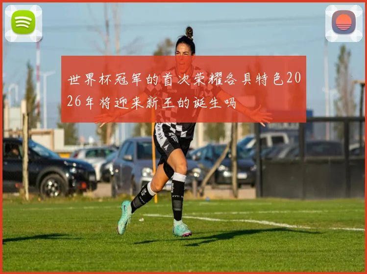 世界杯冠军的首次荣耀各具特色2026年将迎来新王的诞生吗