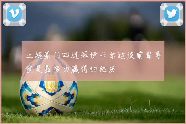 土超豪门四连冠伊卡尔迪谈前辈尊重是靠努力赢得的经历