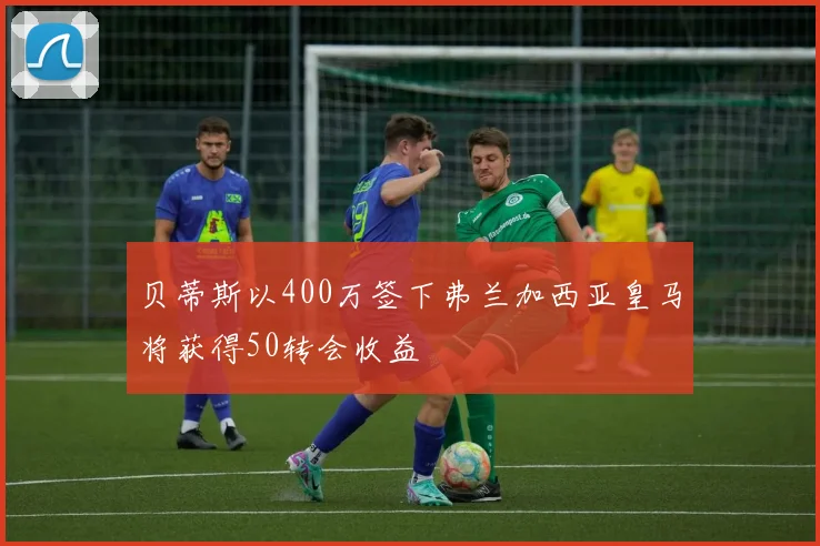 贝蒂斯以400万签下弗兰加西亚皇马将获得50转会收益