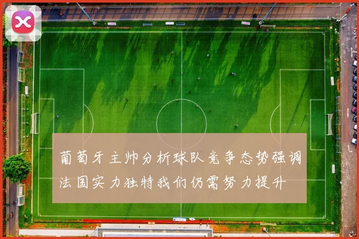 葡萄牙主帅分析球队竞争态势强调法国实力独特我们仍需努力提升