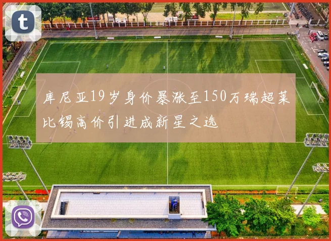 库尼亚19岁身价暴涨至150万瑞超莱比锡高价引进成新星之选