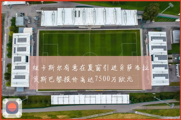 纽卡斯尔有意在夏窗引进贡萨洛拉莫斯巴黎报价高达7500万欧元
