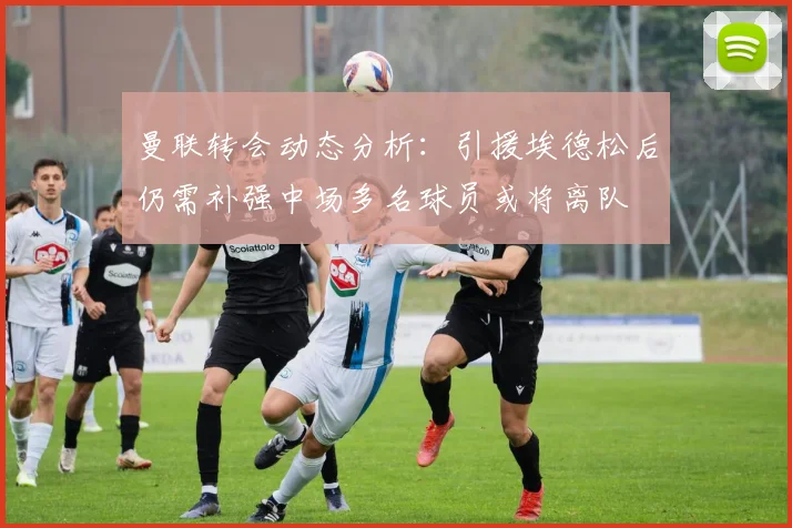 曼联转会动态分析：引援埃德松后仍需补强中场多名球员或将离队