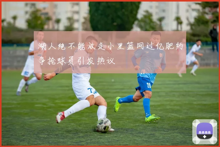 湖人绝不能放走小里篮网过亿肥约争抢球员引发热议