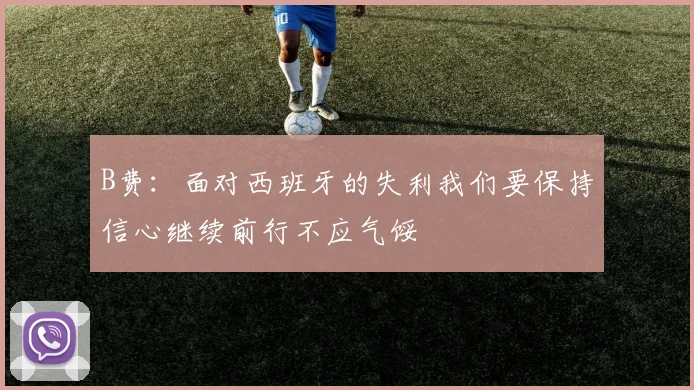B费：面对西班牙的失利我们要保持信心继续前行不应气馁