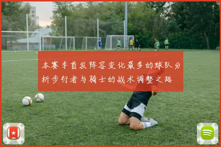 本赛季首发阵容变化最多的球队分析步行者与骑士的战术调整之路