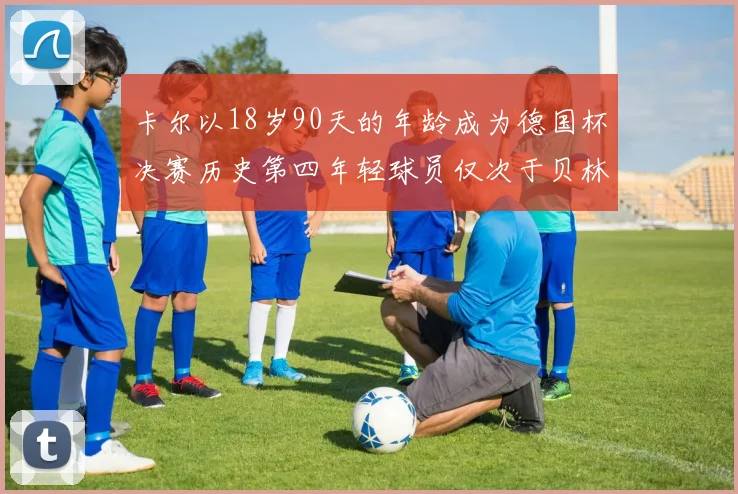卡尔以18岁90天的年龄成为德国杯决赛历史第四年轻球员仅次于贝林等人