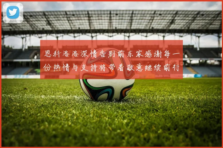 恩科洛洛深情告别前东家感谢每一份热情与支持将带着敬意继续前行