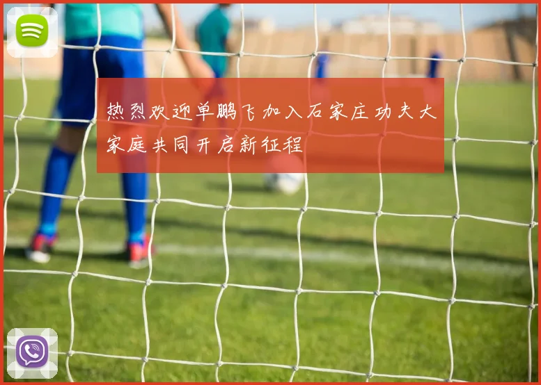 热烈欢迎单鹏飞加入石家庄功夫大家庭共同开启新征程