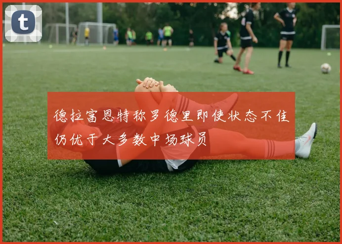 德拉富恩特称罗德里即使状态不佳仍优于大多数中场球员