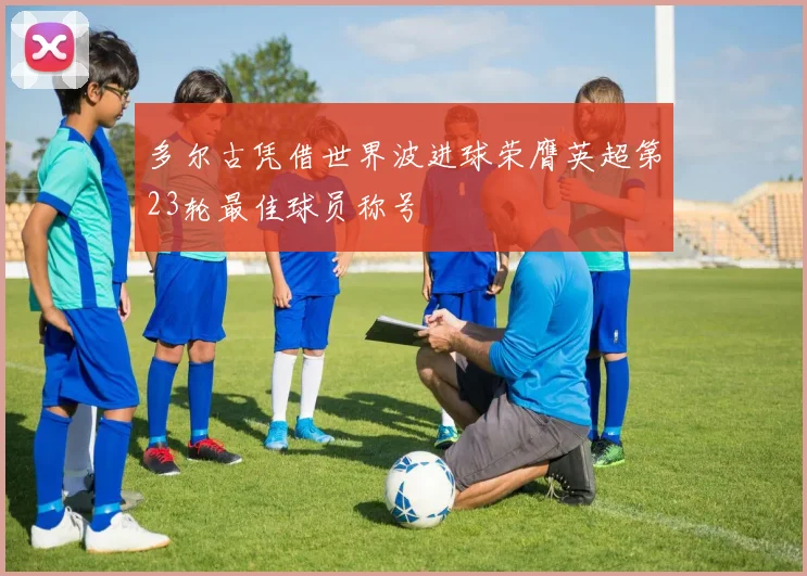 多尔古凭借世界波进球荣膺英超第23轮最佳球员称号