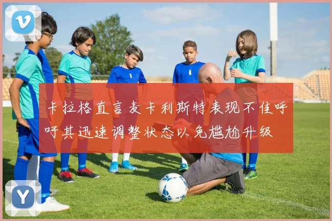 卡拉格直言麦卡利斯特表现不佳呼吁其迅速调整状态以免尴尬升级