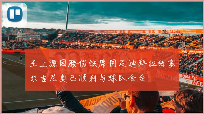 王上源因腰伤缺席国足迪拜拉练塞尔吉尼奥已顺利与球队会合